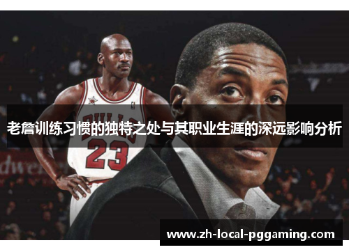 老詹训练习惯的独特之处与其职业生涯的深远影响分析