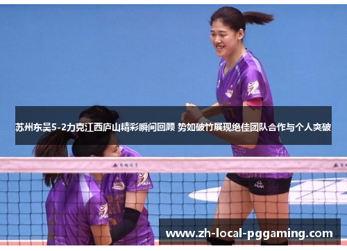 苏州东吴5-2力克江西庐山精彩瞬间回顾 势如破竹展现绝佳团队合作与个人突破 苏州东吴5-2力克江西庐山精彩瞬间回顾 势如破竹展现绝佳团队合作与个人突破
