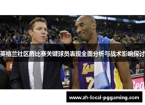 英格兰社区盾比赛关键球员表现全面分析与战术影响探讨 英格兰社区盾比赛关键球员表现全面分析与战术影响探讨