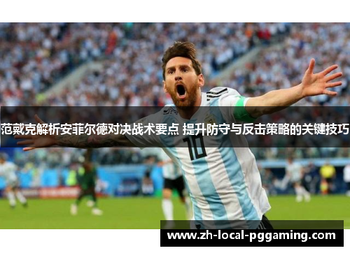 范戴克解析安菲尔德对决战术要点 提升防守与反击策略的关键技巧 范戴克解析安菲尔德对决战术要点 提升防守与反击策略的关键技巧