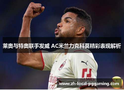 莱奥与特奥联手发威 AC米兰力克科莫精彩表现解析 莱奥与特奥联手发威 AC米兰力克科莫精彩表现解析