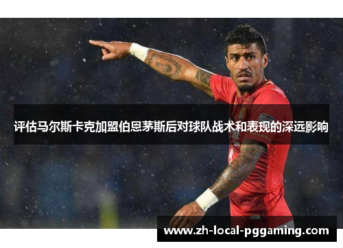 评估马尔斯卡克加盟伯恩茅斯后对球队战术和表现的深远影响 评估马尔斯卡克加盟伯恩茅斯后对球队战术和表现的深远影响