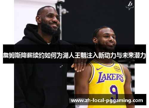 詹姆斯降薪续约如何为湖人王朝注入新动力与未来潜力 詹姆斯降薪续约如何为湖人王朝注入新动力与未来潜力