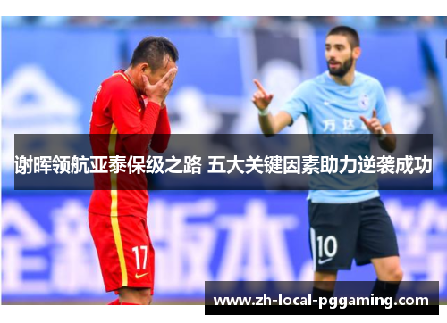 谢晖领航亚泰保级之路 五大关键因素助力逆袭成功 谢晖领航亚泰保级之路 五大关键因素助力逆袭成功