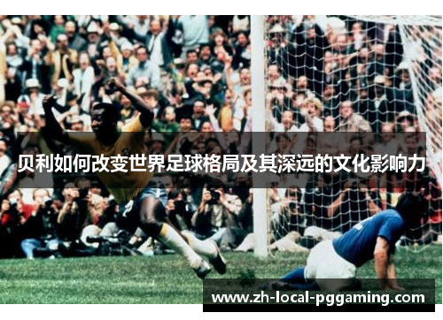 贝利如何改变世界足球格局及其深远的文化影响力 贝利如何改变世界足球格局及其深远的文化影响力