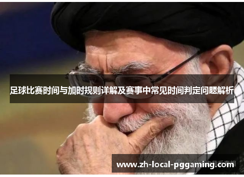 足球比赛时间与加时规则详解及赛事中常见时间判定问题解析 足球比赛时间与加时规则详解及赛事中常见时间判定问题解析