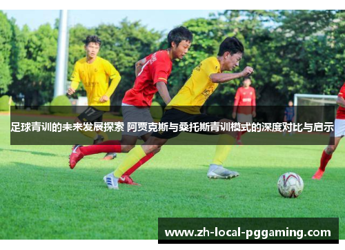 足球青训的未来发展探索 阿贾克斯与桑托斯青训模式的深度对比与启示