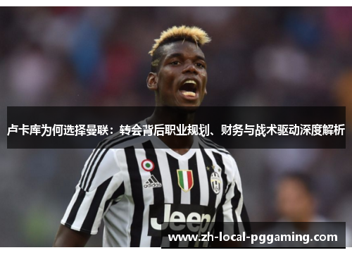 卢卡库为何选择曼联：转会背后职业规划、财务与战术驱动深度解析