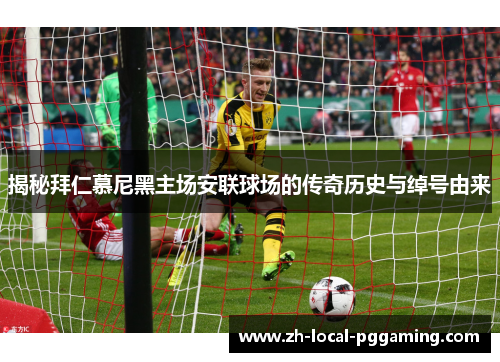 揭秘拜仁慕尼黑主场安联球场的传奇历史与绰号由来 揭秘拜仁慕尼黑主场安联球场的传奇历史与绰号由来