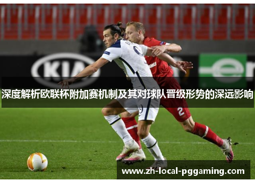 深度解析欧联杯附加赛机制及其对球队晋级形势的深远影响 深度解析欧联杯附加赛机制及其对球队晋级形势的深远影响