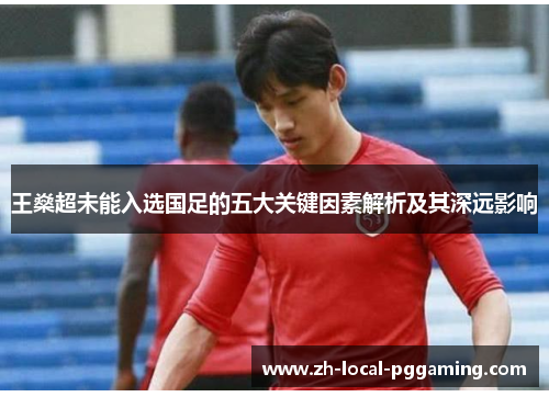 王燊超未能入选国足的五大关键因素解析及其深远影响 王燊超未能入选国足的五大关键因素解析及其深远影响