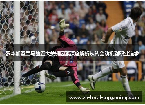 罗本加盟皇马的五大关键因素深度解析从转会动机到职业追求 罗本加盟皇马的五大关键因素深度解析从转会动机到职业追求