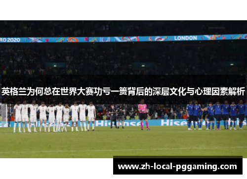 英格兰为何总在世界大赛功亏一篑背后的深层文化与心理因素解析 英格兰为何总在世界大赛功亏一篑背后的深层文化与心理因素解析