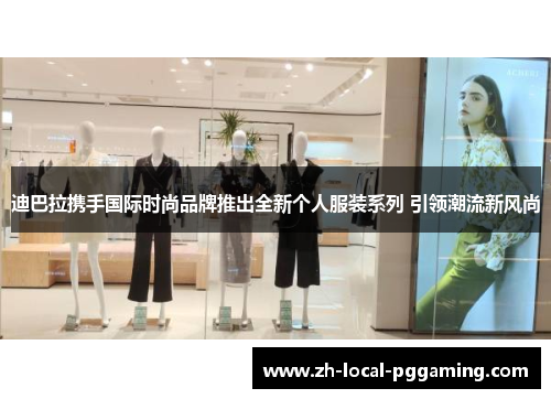 迪巴拉携手国际时尚品牌推出全新个人服装系列 引领潮流新风尚 迪巴拉携手国际时尚品牌推出全新个人服装系列 引领潮流新风尚