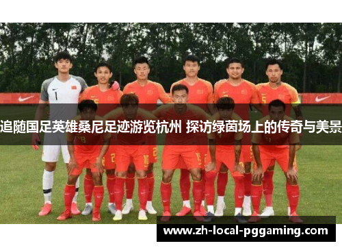 追随国足英雄桑尼足迹游览杭州 探访绿茵场上的传奇与美景 追随国足英雄桑尼足迹游览杭州 探访绿茵场上的传奇与美景