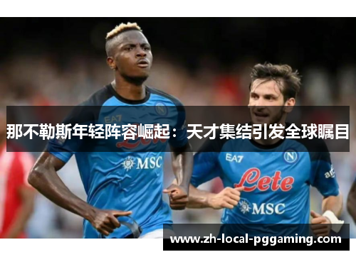 那不勒斯年轻阵容崛起:天才集结引发全球瞩目 那不勒斯年轻阵容崛起:天才集结引发全球瞩目