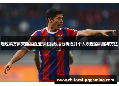 通过莱万多夫斯基的足球比赛数据分析提升个人表现的策略与方法 通过莱万多夫斯基的足球比赛数据分析提升个人表现的策略与方法