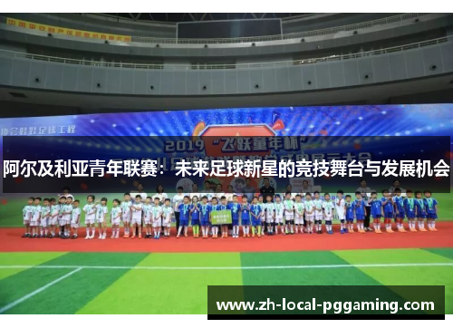 阿尔及利亚青年联赛:未来足球新星的竞技舞台与发展机会 阿尔及利亚青年联赛:未来足球新星的竞技舞台与发展机会