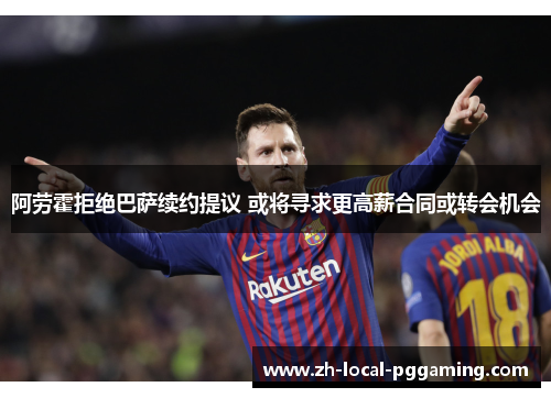 阿劳霍拒绝巴萨续约提议 或将寻求更高薪合同或转会机会 阿劳霍拒绝巴萨续约提议 或将寻求更高薪合同或转会机会