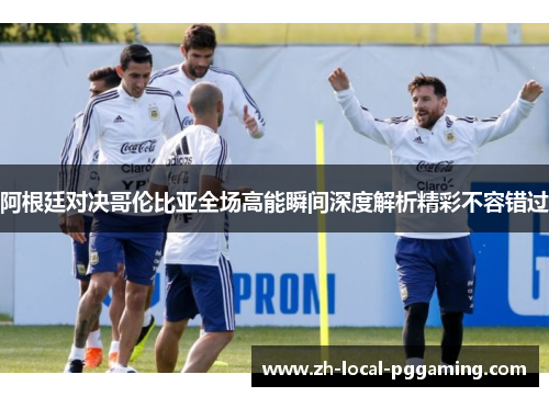 阿根廷对决哥伦比亚全场高能瞬间深度解析精彩不容错过 阿根廷对决哥伦比亚全场高能瞬间深度解析精彩不容错过