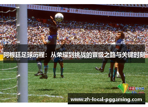 阿根廷足球历程:从荣耀到挑战的晋级之路与关键时刻 阿根廷足球历程:从荣耀到挑战的晋级之路与关键时刻