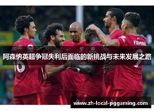 阿森纳英超争冠失利后面临的新挑战与未来发展之路