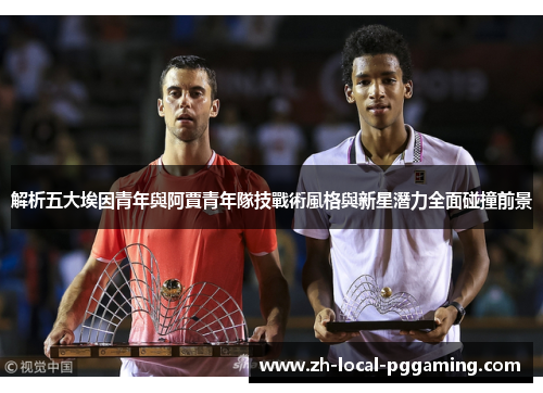 解析五大埃因青年與阿賈青年隊技戰術風格與新星潛力全面碰撞前景 解析五大埃因青年與阿賈青年隊技戰術風格與新星潛力全面碰撞前景