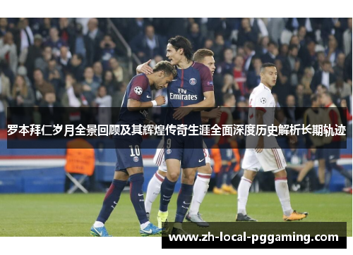 罗本拜仁岁月全景回顾及其辉煌传奇生涯全面深度历史解析长期轨迹 罗本拜仁岁月全景回顾及其辉煌传奇生涯全面深度历史解析长期轨迹