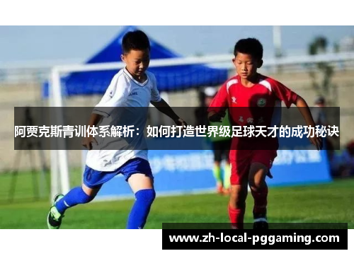 阿贾克斯青训体系解析:如何打造世界级足球天才的成功秘诀 阿贾克斯青训体系解析:如何打造世界级足球天才的成功秘诀