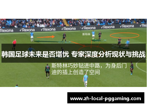 韩国足球未来是否堪忧 专家深度分析现状与挑战 韩国足球未来是否堪忧 专家深度分析现状与挑战