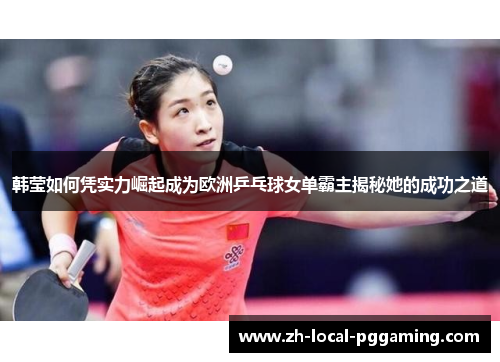 韩莹如何凭实力崛起成为欧洲乒乓球女单霸主揭秘她的成功之道 韩莹如何凭实力崛起成为欧洲乒乓球女单霸主揭秘她的成功之道