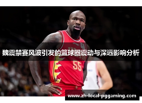 魏震禁赛风波引发的篮球圈震动与深远影响分析