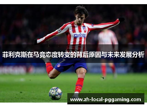 菲利克斯在马竞态度转变的背后原因与未来发展分析