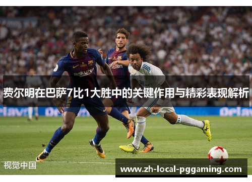 费尔明在巴萨7比1大胜中的关键作用与精彩表现解析