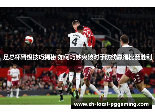足总杯晋级技巧揭秘 如何巧妙突破对手防线赢得比赛胜利