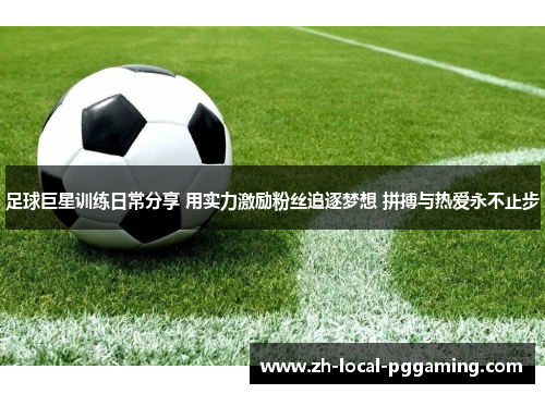 足球巨星训练日常分享 用实力激励粉丝追逐梦想 拼搏与热爱永不止步