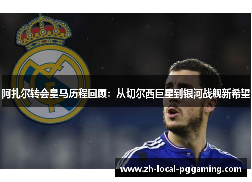 阿扎尔转会皇马历程回顾：从切尔西巨星到银河战舰新希望