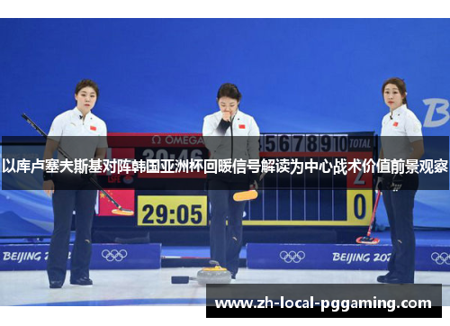 以库卢塞夫斯基对阵韩国亚洲杯回暖信号解读为中心战术价值前景观察