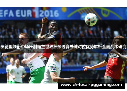 罗德里领衔中场压制荷兰世界杯预选赛关键对位优势解析全面战术研究 罗德里领衔中场压制荷兰世界杯预选赛关键对位优势解析全面战术研究