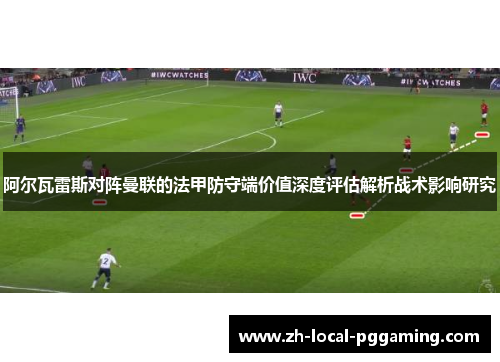 阿尔瓦雷斯对阵曼联的法甲防守端价值深度评估解析战术影响研究