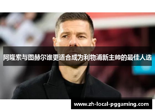 阿隆索与图赫尔谁更适合成为利物浦新主帅的最佳人选