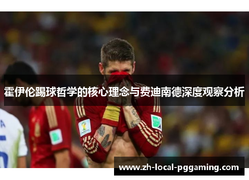 霍伊伦踢球哲学的核心理念与费迪南德深度观察分析 霍伊伦踢球哲学的核心理念与费迪南德深度观察分析