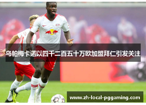 乌帕梅卡诺以四千二百五十万欧加盟拜仁引发关注