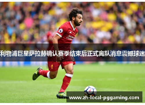 利物浦巨星萨拉赫确认赛季结束后正式离队消息震撼球迷 利物浦巨星萨拉赫确认赛季结束后正式离队消息震撼球迷