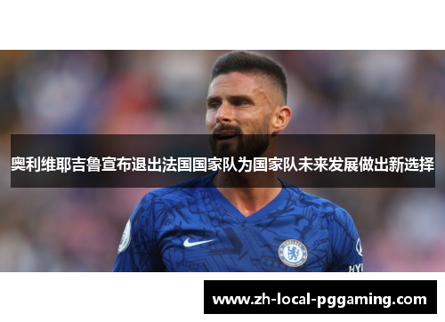 奥利维耶吉鲁宣布退出法国国家队为国家队未来发展做出新选择 奥利维耶吉鲁宣布退出法国国家队为国家队未来发展做出新选择