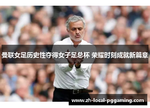曼联女足历史性夺得女子足总杯 荣耀时刻成就新篇章 曼联女足历史性夺得女子足总杯 荣耀时刻成就新篇章