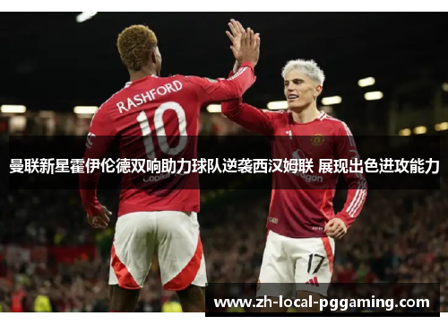 曼联新星霍伊伦德双响助力球队逆袭西汉姆联 展现出色进攻能力 曼联新星霍伊伦德双响助力球队逆袭西汉姆联 展现出色进攻能力