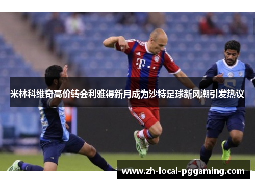 米林科维奇高价转会利雅得新月成为沙特足球新风潮引发热议