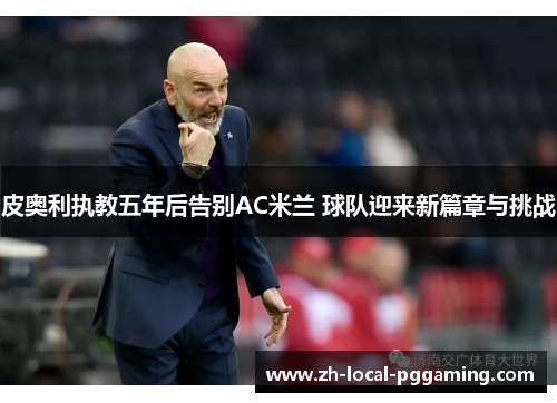 皮奥利执教五年后告别AC米兰 球队迎来新篇章与挑战