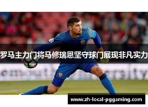 罗马主力门将马修瑞恩坚守球门展现非凡实力 罗马主力门将马修瑞恩坚守球门展现非凡实力